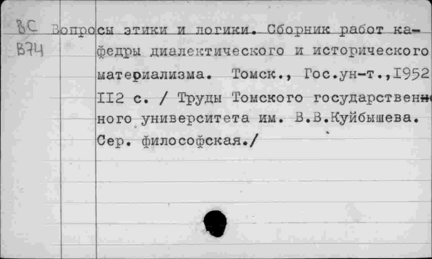 ﻿-бодро.сы.-этики и погикьи-Сборник рабат.ка».. ВЗЦ федры диалектического и исторического материализма. Томск., Гос.ун-т.,1952 112 с. / Труды Томского государствен» ного университета им. В.В.Куйбышева. Сер. философская./